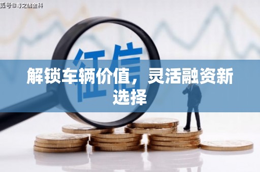 本溪解锁车辆价值，灵活融资新选择