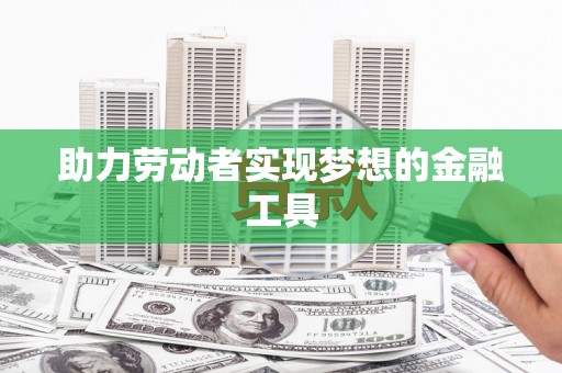 本溪助力劳动者实现梦想的金融工具