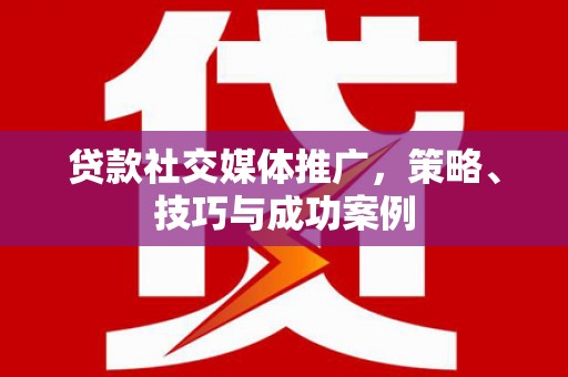 本溪贷款社交媒体推广，策略、技巧与成功案例