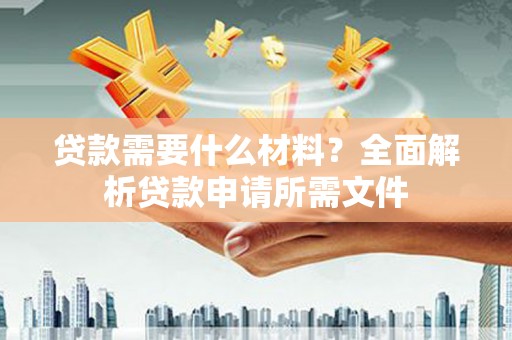 本溪贷款需要什么材料？全面解析贷款申请所需文件
