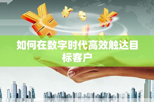 本溪如何在数字时代高效触达目标客户