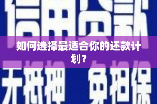 本溪如何选择最适合你的还款计划？
