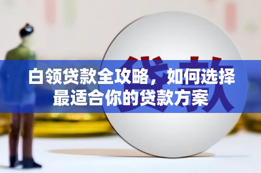 本溪白领贷款全攻略，如何选择最适合你的贷款方案