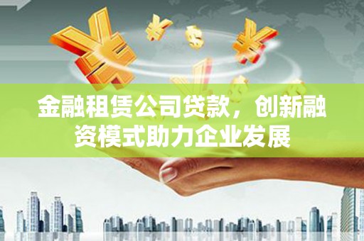 本溪金融租赁公司贷款，创新融资模式助力企业发展