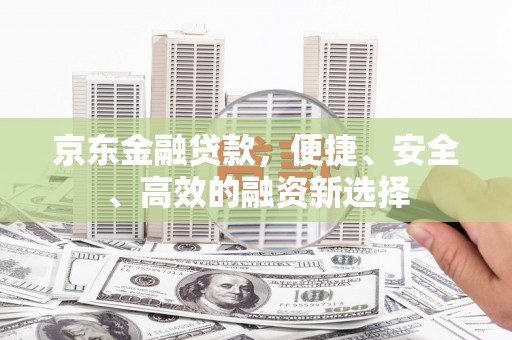 本溪京东金融贷款，便捷、安全、高效的融资新选择