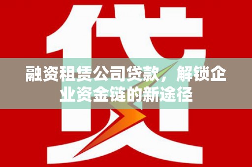 本溪融资租赁公司贷款，解锁企业资金链的新途径