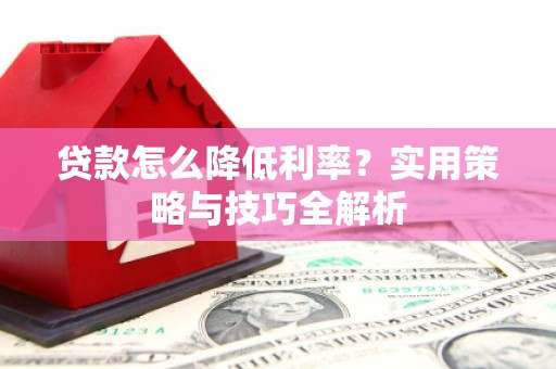 本溪贷款怎么降低利率？实用策略与技巧全解析
