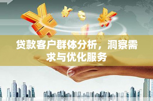 本溪贷款客户群体分析，洞察需求与优化服务